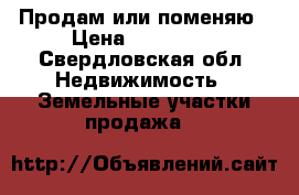 Продам или поменяю › Цена ­ 800 000 - Свердловская обл. Недвижимость » Земельные участки продажа   